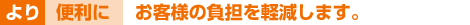 より便利にお客様の負担を軽減します。